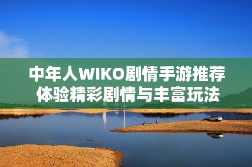 中年人WIKO剧情手游推荐 体验精彩剧情与丰富玩法的完美结合