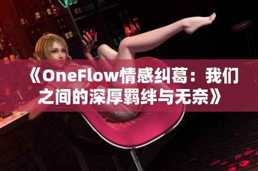 《OneFlow情感纠葛：我们之间的深厚羁绊与无奈》