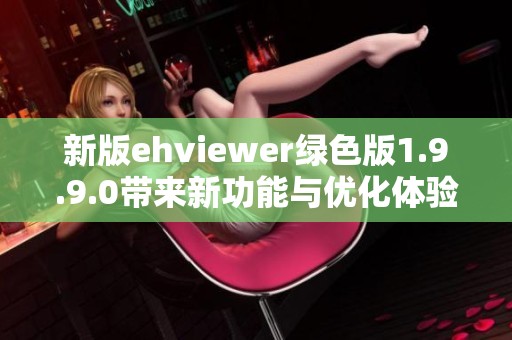 新版ehviewer绿色版1.9.9.0带来新功能与优化体验分享