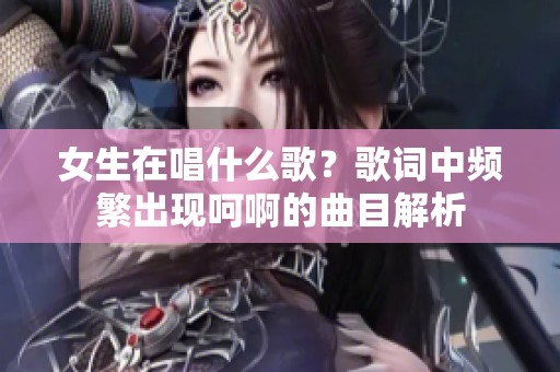 女生在唱什么歌？歌词中频繁出现呵啊的曲目解析