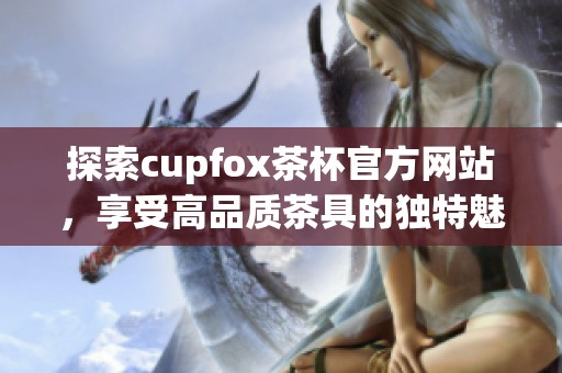 探索cupfox茶杯官方网站，享受高品质茶具的独特魅力