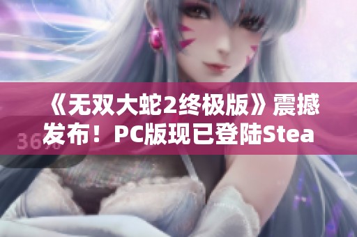 《无双大蛇2终极版》震撼发布！PC版现已登陆Steam并支持中文玩法无限精彩