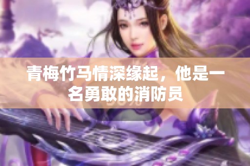 青梅竹马情深缘起，他是一名勇敢的消防员