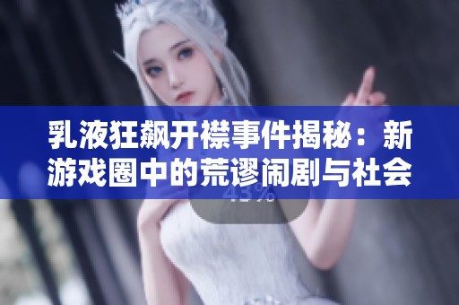 乳液狂飙开襟事件揭秘：新游戏圈中的荒谬闹剧与社会反响解析