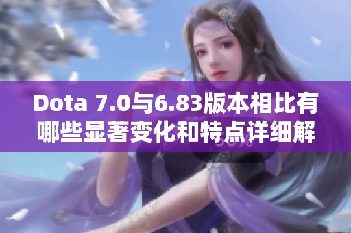 Dota 7.0与6.83版本相比有哪些显著变化和特点详细解析