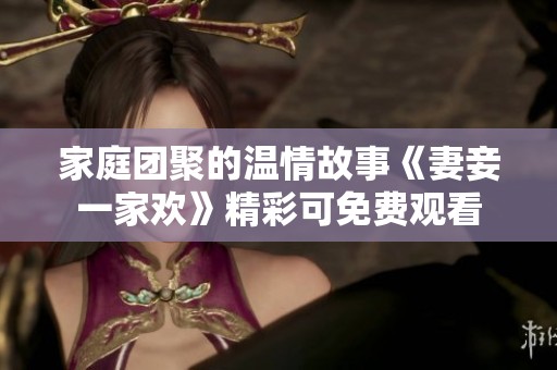 家庭团聚的温情故事《妻妾一家欢》精彩可免费观看