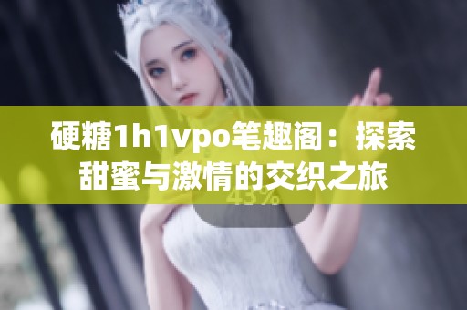 硬糖1h1vpo笔趣阁：探索甜蜜与激情的交织之旅