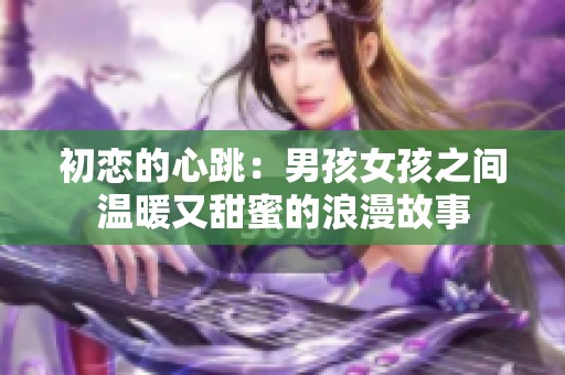 初恋的心跳：男孩女孩之间温暖又甜蜜的浪漫故事