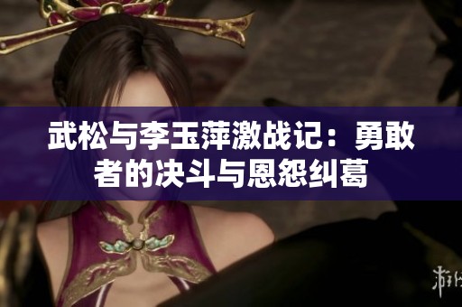 武松与李玉萍激战记：勇敢者的决斗与恩怨纠葛