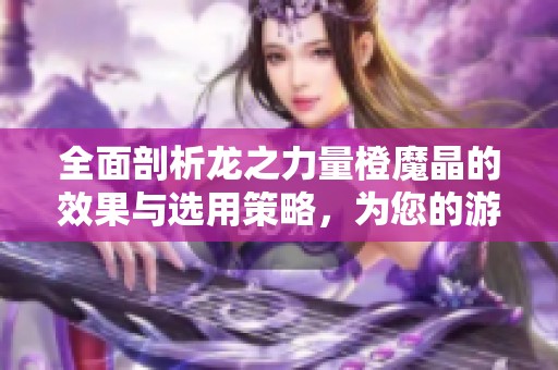 全面剖析龙之力量橙魔晶的效果与选用策略，为您的游戏选择提供科学依据