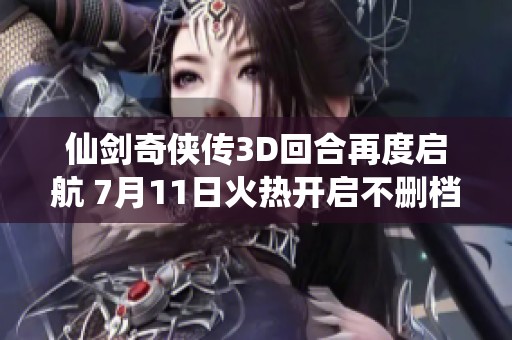 仙剑奇侠传3D回合再度启航 7月11日火热开启不删档预约活动