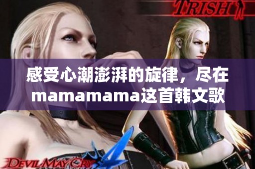 感受心潮澎湃的旋律，尽在mamamama这首韩文歌曲中