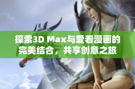 探索3D Max与爱看漫画的完美结合，共享创意之旅