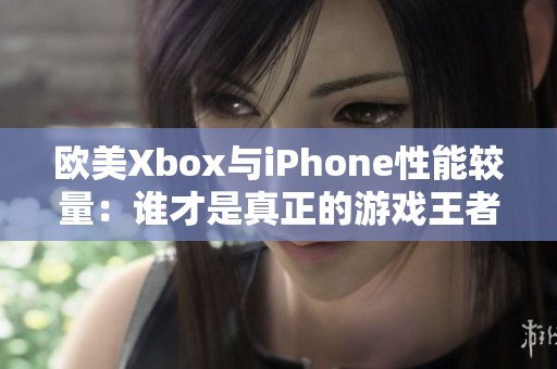 欧美Xbox与iPhone性能较量：谁才是真正的游戏王者