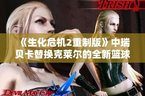 《生化危机2重制版》中瑞贝卡替换克莱尔的全新篮球主题MOD介绍与体验分享