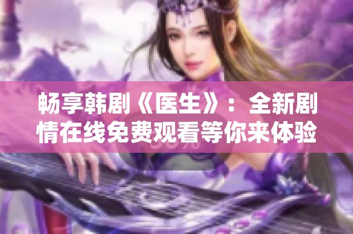 畅享韩剧《医生》：全新剧情在线免费观看等你来体验