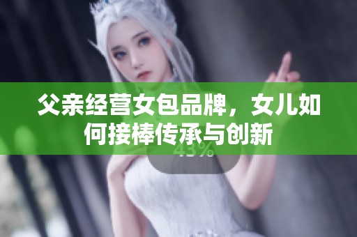 父亲经营女包品牌，女儿如何接棒传承与创新