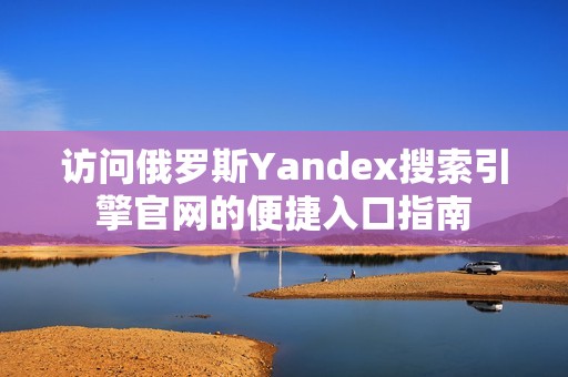 访问俄罗斯Yandex搜索引擎官网的便捷入口指南