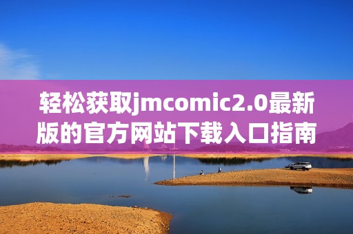 轻松获取jmcomic2.0最新版的官方网站下载入口指南