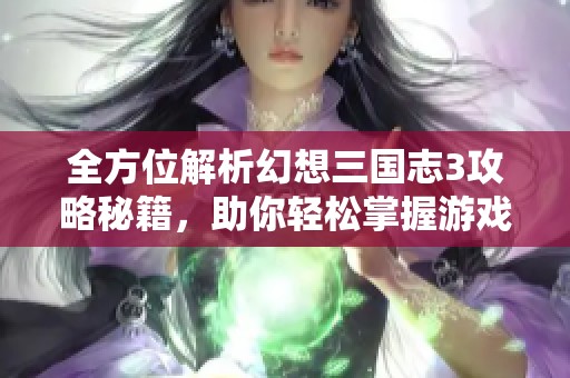 全方位解析幻想三国志3攻略秘籍，助你轻松掌握游戏技巧与玩法秘诀