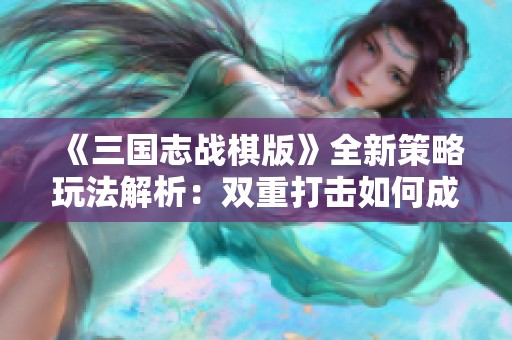 《三国志战棋版》全新策略玩法解析：双重打击如何成为战场制胜法宝