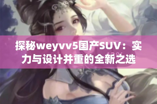 探秘weyvv5国产SUV：实力与设计并重的全新之选