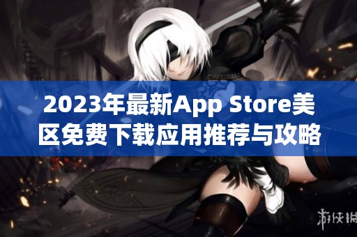 2023年最新App Store美区免费下载应用推荐与攻略