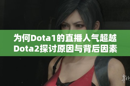 为何Dota1的直播人气超越Dota2探讨原因与背后因素分析