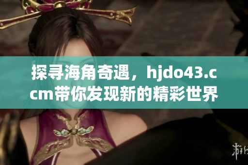 探寻海角奇遇，hjdo43.ccm带你发现新的精彩世界