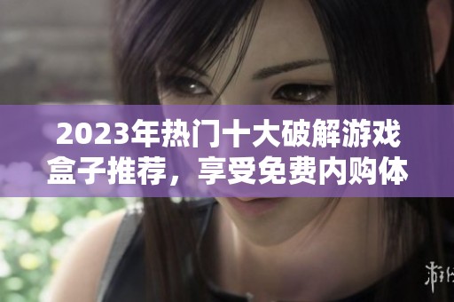 2023年热门十大破解游戏盒子推荐，享受免费内购体验的最佳选择