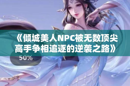 《倾城美人NPC被无数顶尖高手争相追逐的逆袭之路》