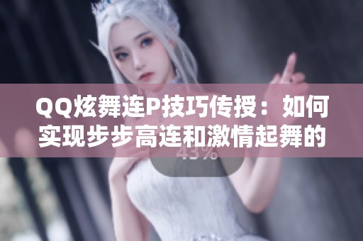 QQ炫舞连P技巧传授：如何实现步步高连和激情起舞的全面攻略与教程