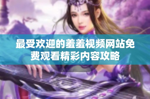 最受欢迎的羞羞视频网站免费观看精彩内容攻略