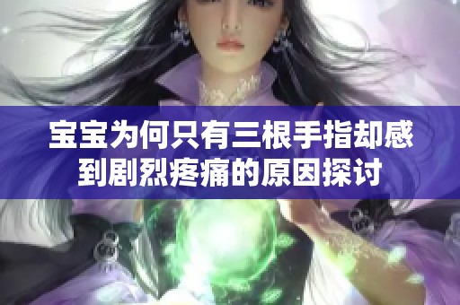 宝宝为何只有三根手指却感到剧烈疼痛的原因探讨