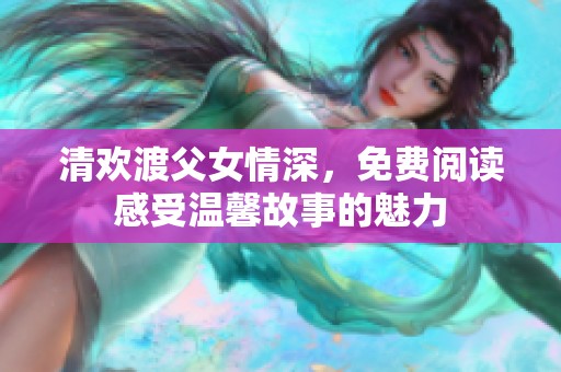 清欢渡父女情深，免费阅读感受温馨故事的魅力