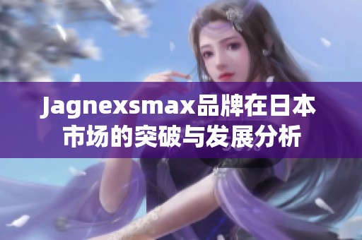 Jagnexsmax品牌在日本市场的突破与发展分析