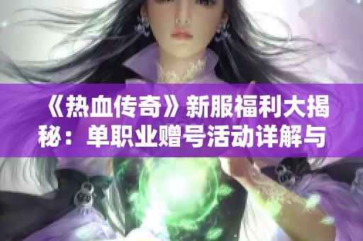 《热血传奇》新服福利大揭秘：单职业赠号活动详解与玩家反馈