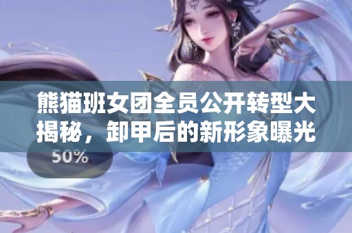 熊猫班女团全员公开转型大揭秘，卸甲后的新形象曝光