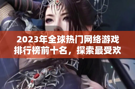 2023年全球热门网络游戏排行榜前十名，探索最受欢迎的游戏选择与魅力