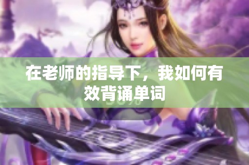 在老师的指导下，我如何有效背诵单词