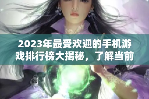 2023年最受欢迎的手机游戏排行榜大揭秘，了解当前火热手游的趋势与推荐！