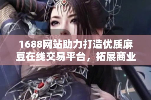 1688网站助力打造优质麻豆在线交易平台，拓展商业新机遇