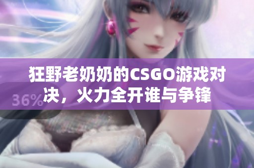 狂野老奶奶的CSGO游戏对决，火力全开谁与争锋