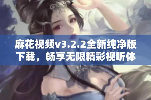 麻花视频v3.2.2全新纯净版下载，畅享无限精彩视听体验