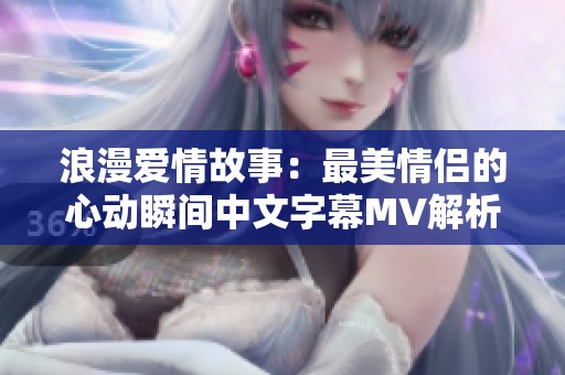 浪漫爱情故事：最美情侣的心动瞬间中文字幕MV解析