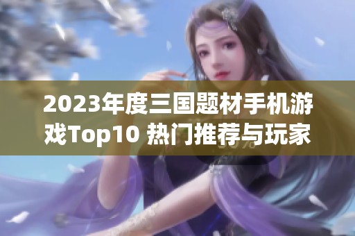 2023年度三国题材手机游戏Top10 热门推荐与玩家评价一览