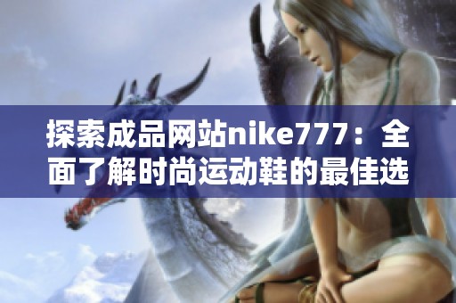 探索成品网站nike777：全面了解时尚运动鞋的最佳选择