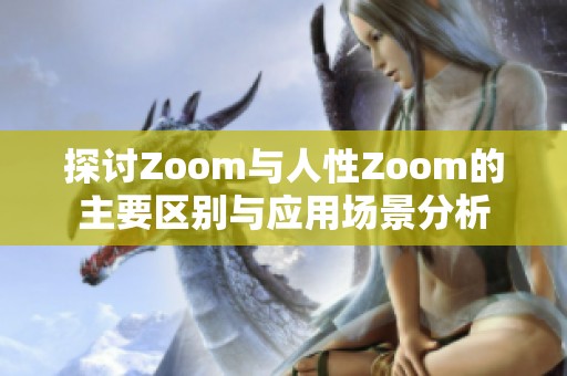 探讨Zoom与人性Zoom的主要区别与应用场景分析