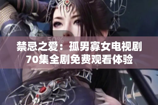 禁忌之爱：孤男寡女电视剧70集全剧免费观看体验