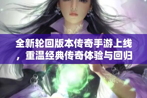 全新轮回版本传奇手游上线，重温经典传奇体验与回归复古魅力的冒险旅程